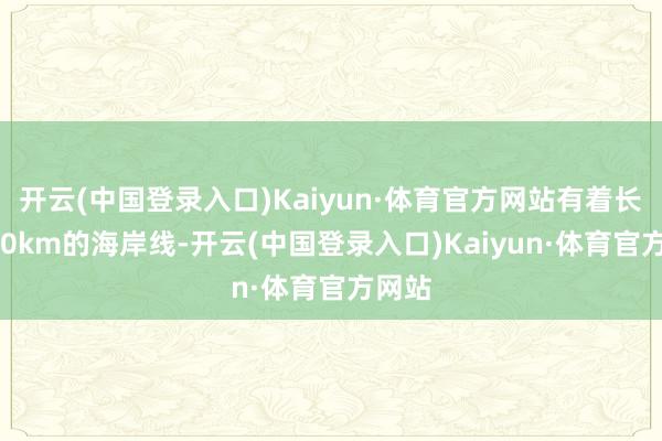 开云(中国登录入口)Kaiyun·体育官方网站有着长达200km的海岸线-开云(中国登录入口)Kaiyun·体育官方网站