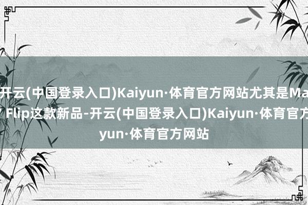 开云(中国登录入口)Kaiyun·体育官方网站尤其是Magic V Flip这款新品-开云(中国登录入口)Kaiyun·体育官方网站