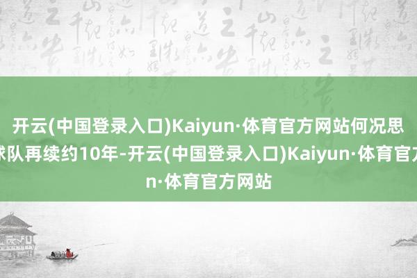 开云(中国登录入口)Kaiyun·体育官方网站何况思要与球队再续约10年-开云(中国登录入口)Kaiyun·体育官方网站