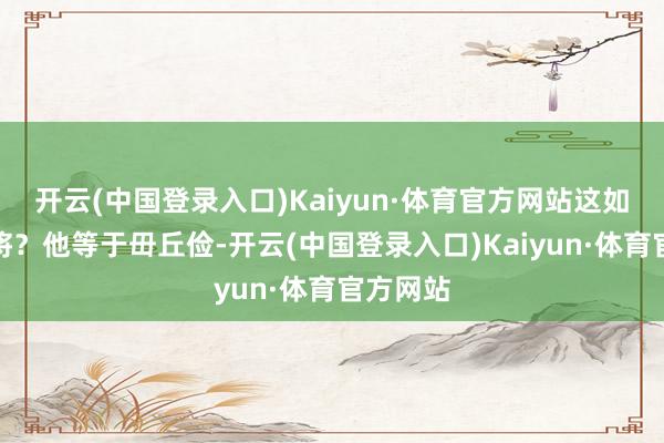 开云(中国登录入口)Kaiyun·体育官方网站这如何选武将？他等于毌丘俭-开云(中国登录入口)Kaiyun·体育官方网站