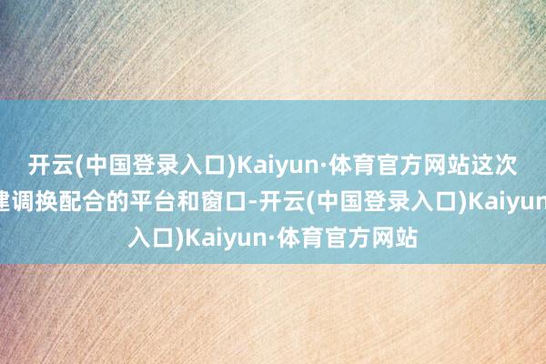 开云(中国登录入口)Kaiyun·体育官方网站这次推介会旨在搭建调换配合的平台和窗口-开云(中国登录入口)Kaiyun·体育官方网站