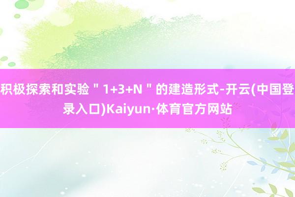 积极探索和实验＂1+3+N＂的建造形式-开云(中国登录入口)Kaiyun·体育官方网站