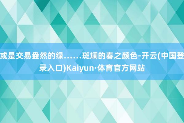 或是交易盎然的绿……斑斓的春之颜色-开云(中国登录入口)Kaiyun·体育官方网站