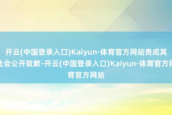 开云(中国登录入口)Kaiyun·体育官方网站责成其向社会公开致歉-开云(中国登录入口)Kaiyun·体育官方网站