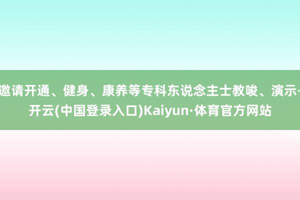 邀请开通、健身、康养等专科东说念主士教唆、演示-开云(中国登录入口)Kaiyun·体育官方网站