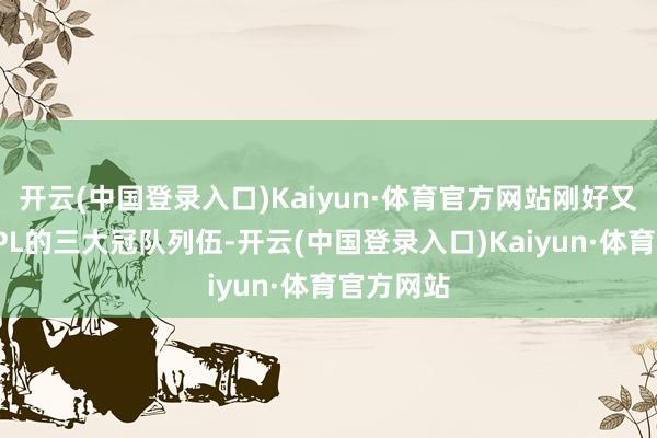 开云(中国登录入口)Kaiyun·体育官方网站刚好又能对应LPL的三大冠队列伍-开云(中国登录入口)Kaiyun·体育官方网站