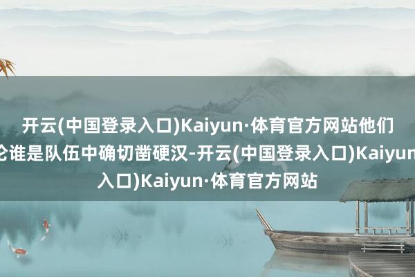 开云(中国登录入口)Kaiyun·体育官方网站他们可能会运行争论谁是队伍中确切凿硬汉-开云(中国登录入口)Kaiyun·体育官方网站