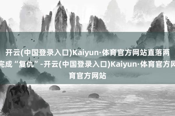 开云(中国登录入口)Kaiyun·体育官方网站直落两盘完成“复仇”-开云(中国登录入口)Kaiyun·体育官方网站