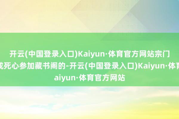 开云(中国登录入口)Kaiyun·体育官方网站宗门弟子是不成死心参加藏书阁的-开云(中国登录入口)Kaiyun·体育官方网站