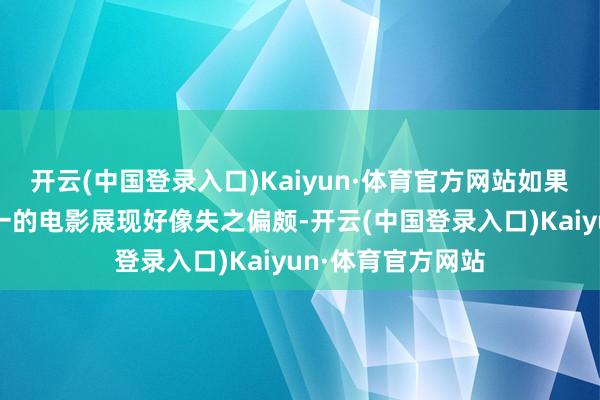 开云(中国登录入口)Kaiyun·体育官方网站如果咱们就用一部单一的电影展现好像失之偏颇-开云(中国登录入口)Kaiyun·体育官方网站