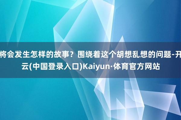 将会发生怎样的故事？围绕着这个胡想乱想的问题-开云(中国登录入口)Kaiyun·体育官方网站