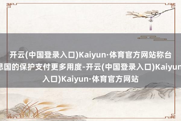 开云(中国登录入口)Kaiyun·体育官方网站称台湾应当为好意思国的保护支付更多用度-开云(中国登录入口)Kaiyun·体育官方网站