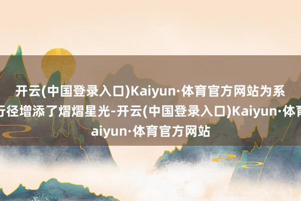 开云(中国登录入口)Kaiyun·体育官方网站为系数这个词行径增添了熠熠星光-开云(中国登录入口)Kaiyun·体育官方网站