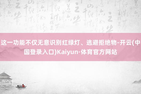 这一功能不仅无意识别红绿灯、逃避拒绝物-开云(中国登录入口)Kaiyun·体育官方网站