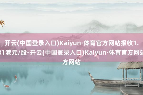 开云(中国登录入口)Kaiyun·体育官方网站报收1.81港元/股-开云(中国登录入口)Kaiyun·体育官方网站