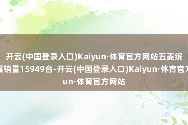 开云(中国登录入口)Kaiyun·体育官方网站五菱缤果眷属销量15949台-开云(中国登录入口)Kaiyun·体育官方网站