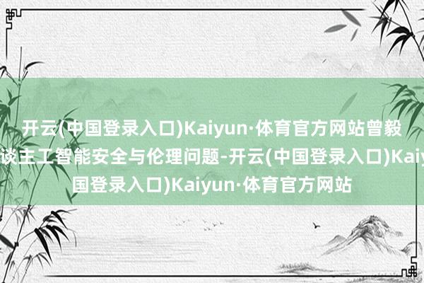 开云(中国登录入口)Kaiyun·体育官方网站曾毅在不同地点强调东谈主工智能安全与伦理问题-开云(中国登录入口)Kaiyun·体育官方网站