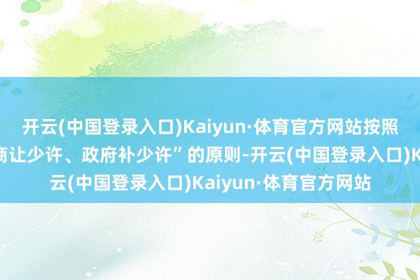 开云(中国登录入口)Kaiyun·体育官方网站按照“企业出少许、工作商让少许、政府补少许”的原则-开云(中国登录入口)Kaiyun·体育官方网站