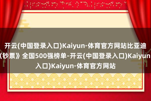 开云(中国登录入口)Kaiyun·体育官方网站比亚迪联络3年上榜《钞票》全国500强榜单-开云(中国登录入口)Kaiyun·体育官方网站