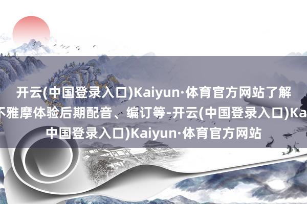 开云(中国登录入口)Kaiyun·体育官方网站了解电影制作经由、并不雅摩体验后期配音、编订等-开云(中国登录入口)Kaiyun·体育官方网站