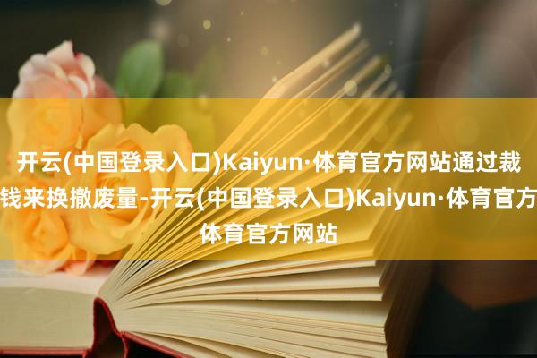 开云(中国登录入口)Kaiyun·体育官方网站通过裁汰价钱来换撤废量-开云(中国登录入口)Kaiyun·体育官方网站