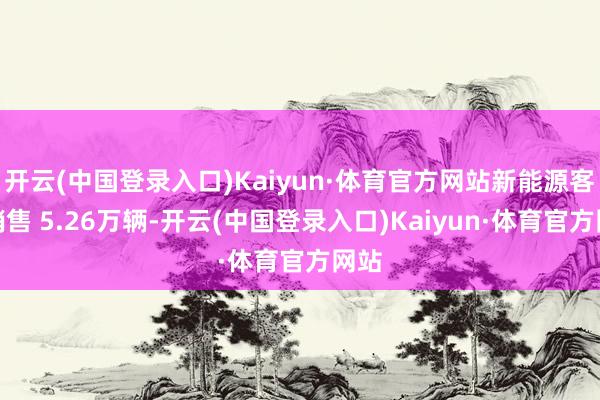 开云(中国登录入口)Kaiyun·体育官方网站新能源客车销售 5.26万辆-开云(中国登录入口)Kaiyun·体育官方网站