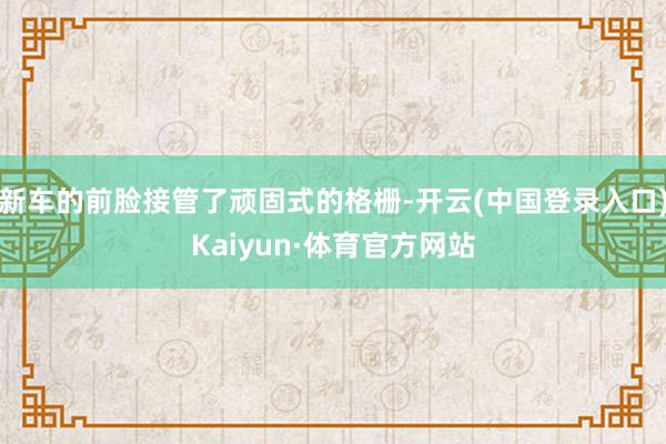 新车的前脸接管了顽固式的格栅-开云(中国登录入口)Kaiyun·体育官方网站