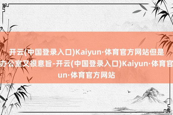 开云(中国登录入口)Kaiyun·体育官方网站但是平方在办公室又很意旨-开云(中国登录入口)Kaiyun·体育官方网站