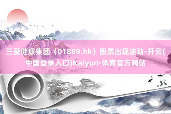 三爱健康集团（01889.hk）股票出现波动-开云(中国登录入口)Kaiyun·体育官方网站