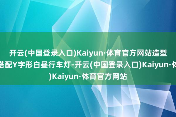 开云(中国登录入口)Kaiyun·体育官方网站造型激进的前脸搭配Y字形白昼行车灯-开云(中国登录入口)Kaiyun·体育官方网站