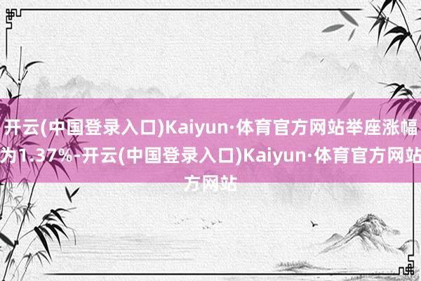 开云(中国登录入口)Kaiyun·体育官方网站举座涨幅为1.37%-开云(中国登录入口)Kaiyun·体育官方网站