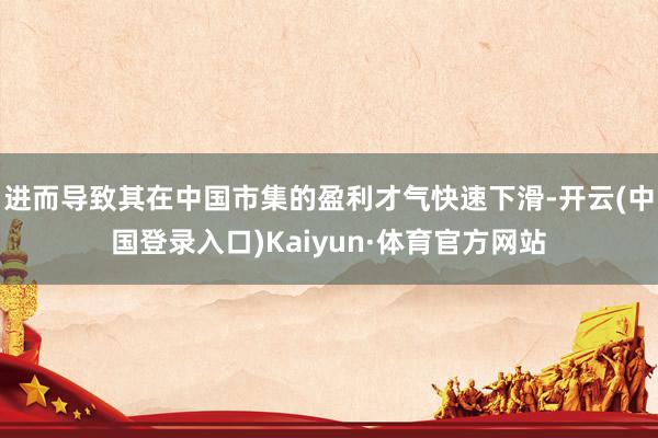 进而导致其在中国市集的盈利才气快速下滑-开云(中国登录入口)Kaiyun·体育官方网站