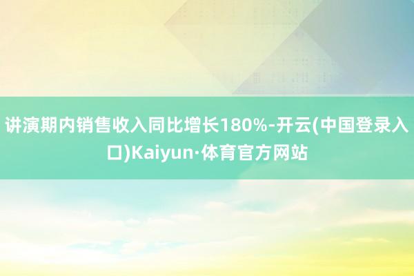 讲演期内销售收入同比增长180%-开云(中国登录入口)Kaiyun·体育官方网站