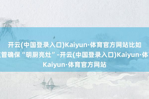 开云(中国登录入口)Kaiyun·体育官方网站比如智慧餐饮监管确保“明厨亮灶”-开云(中国登录入口)Kaiyun·体育官方网站