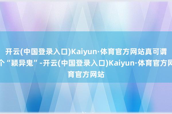 开云(中国登录入口)Kaiyun·体育官方网站真可谓是个“颖异鬼”-开云(中国登录入口)Kaiyun·体育官方网站