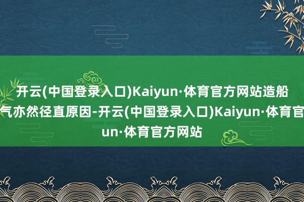 开云(中国登录入口)Kaiyun·体育官方网站造船业不景气亦然径直原因-开云(中国登录入口)Kaiyun·体育官方网站