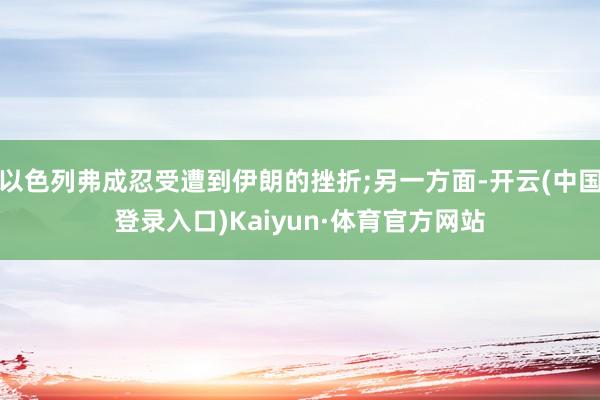 以色列弗成忍受遭到伊朗的挫折;另一方面-开云(中国登录入口)Kaiyun·体育官方网站