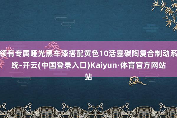 领有专属哑光黑车漆搭配黄色10活塞碳陶复合制动系统-开云(中国登录入口)Kaiyun·体育官方网站