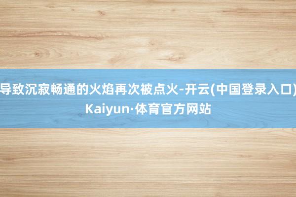 导致沉寂畅通的火焰再次被点火-开云(中国登录入口)Kaiyun·体育官方网站