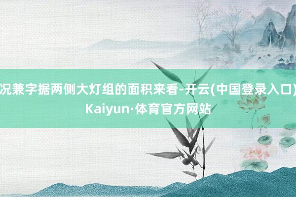 况兼字据两侧大灯组的面积来看-开云(中国登录入口)Kaiyun·体育官方网站