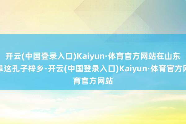 开云(中国登录入口)Kaiyun·体育官方网站在山东曲阜这孔子梓乡-开云(中国登录入口)Kaiyun·体育官方网站