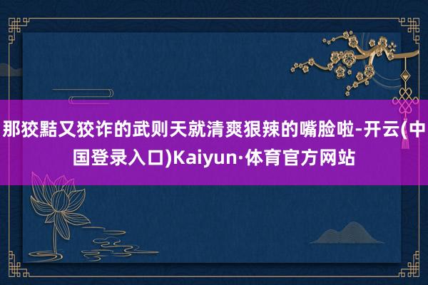 那狡黠又狡诈的武则天就清爽狠辣的嘴脸啦-开云(中国登录入口)Kaiyun·体育官方网站