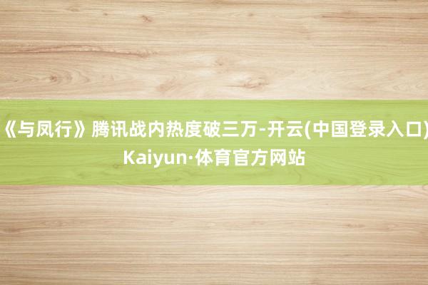 《与凤行》腾讯战内热度破三万-开云(中国登录入口)Kaiyun·体育官方网站