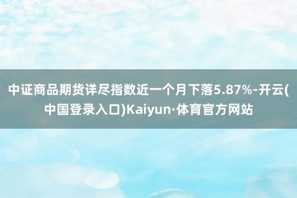 中证商品期货详尽指数近一个月下落5.87%-开云(中国登录入口)Kaiyun·体育官方网站