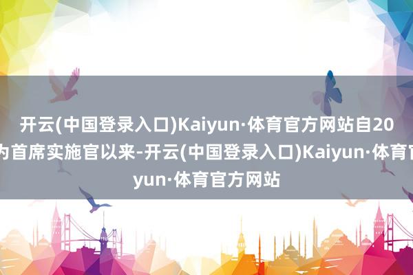 开云(中国登录入口)Kaiyun·体育官方网站自2018年景为首席实施官以来-开云(中国登录入口)Kaiyun·体育官方网站