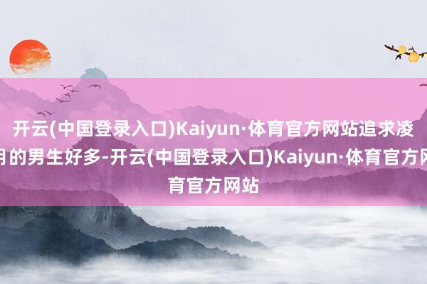 开云(中国登录入口)Kaiyun·体育官方网站追求凌娇月的男生好多-开云(中国登录入口)Kaiyun·体育官方网站