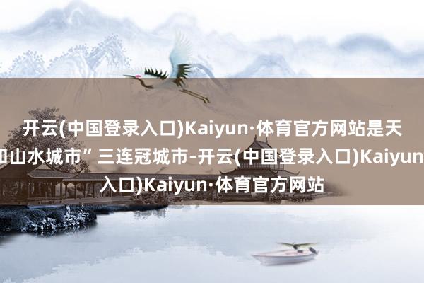 开云(中国登录入口)Kaiyun·体育官方网站是天下独一的“平和山水城市”三连冠城市-开云(中国登录入口)Kaiyun·体育官方网站