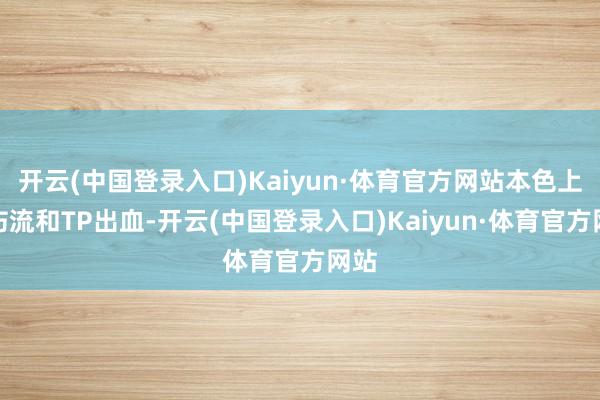 开云(中国登录入口)Kaiyun·体育官方网站本色上灼伤流和TP出血-开云(中国登录入口)Kaiyun·体育官方网站