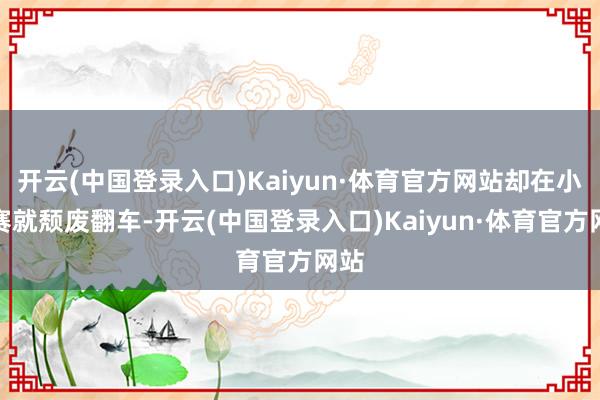 开云(中国登录入口)Kaiyun·体育官方网站却在小组赛就颓废翻车-开云(中国登录入口)Kaiyun·体育官方网站