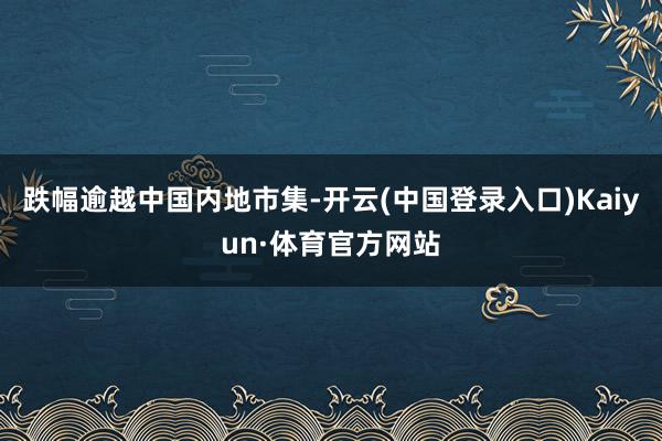 跌幅逾越中国内地市集-开云(中国登录入口)Kaiyun·体育官方网站